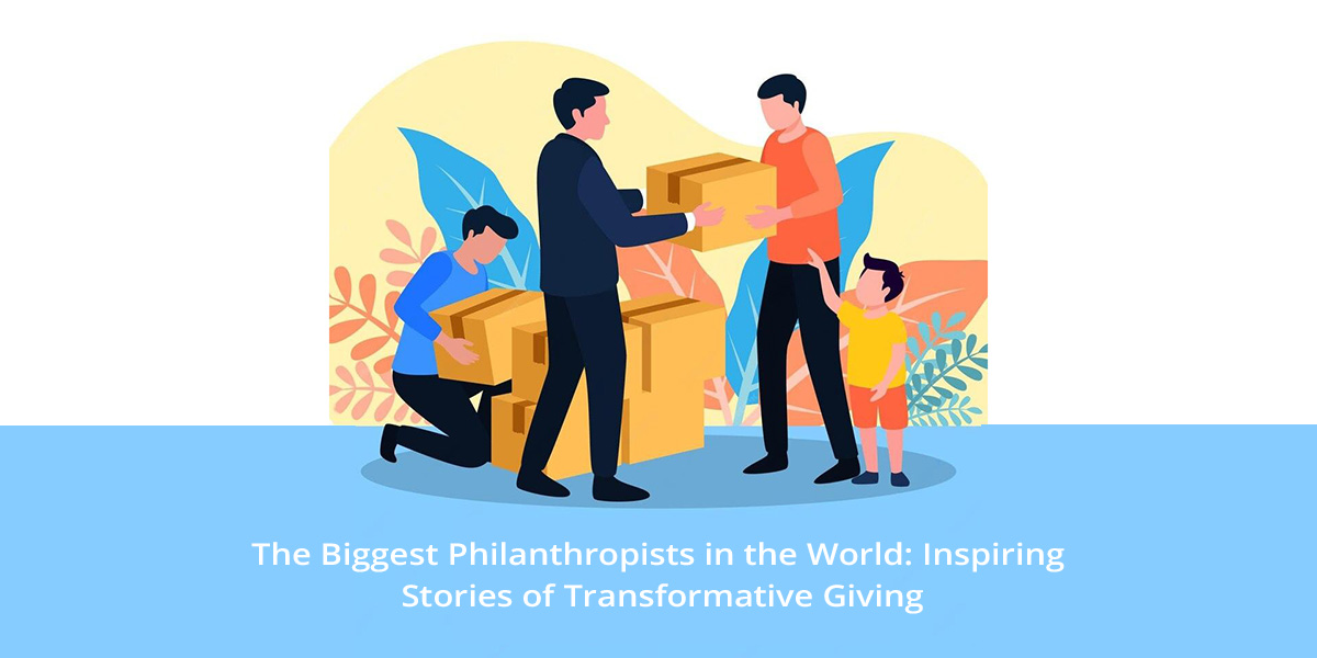 The Biggest Philanthropists in the World: Inspiring Stories of Transformative Giving